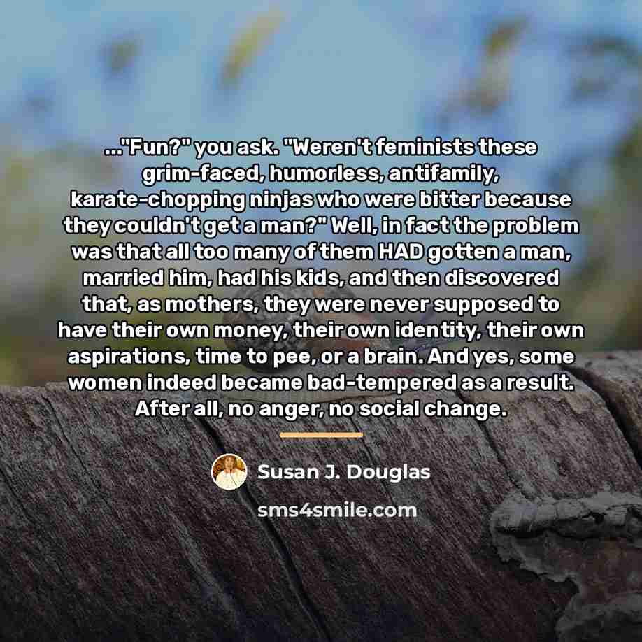 “..."Fun?" you ask. "Weren't feminists these grim-faced, humorless, antifamily, karate-chopping…” quote by Susan J. Douglas