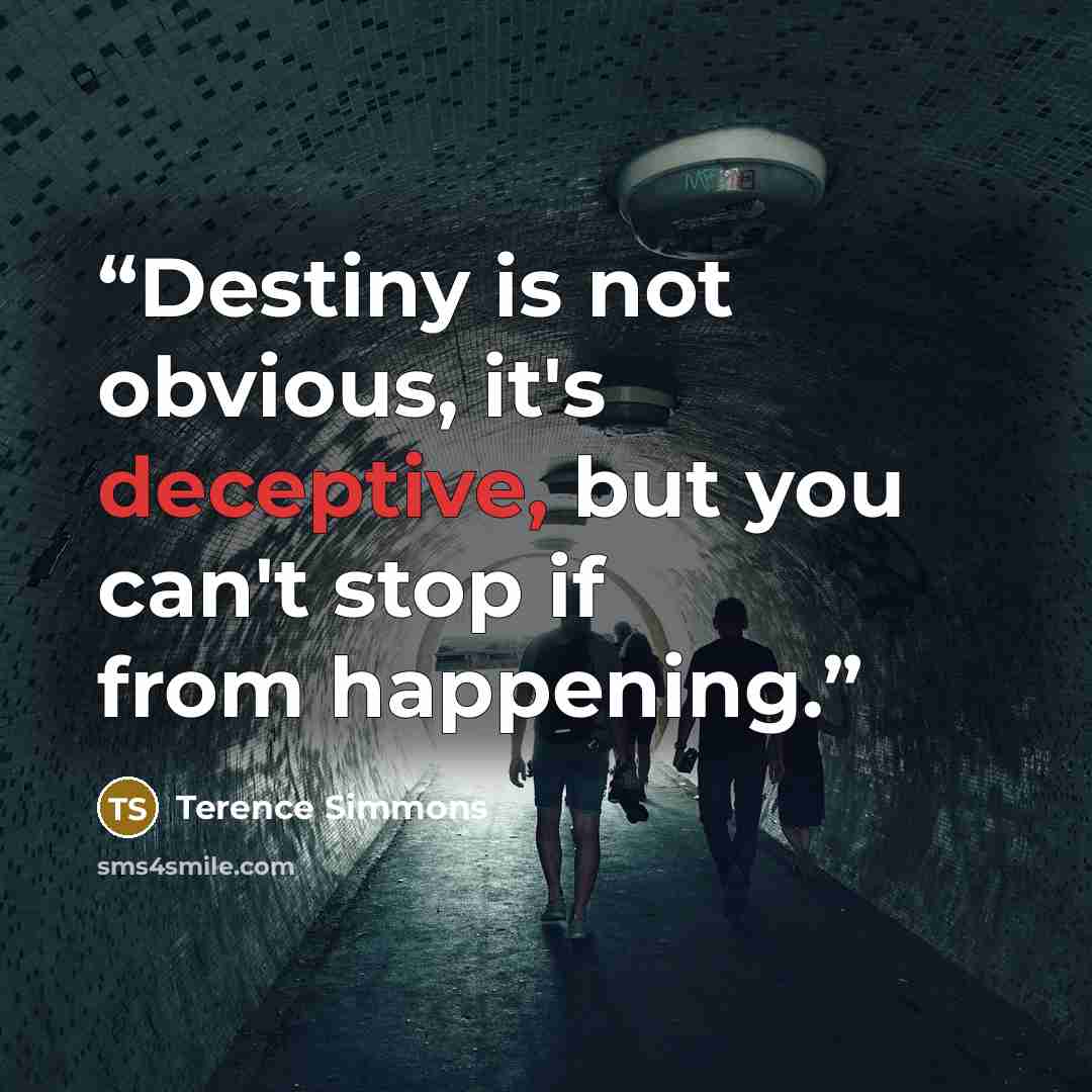 “Destiny is not obvious, it's deceptive, but you can't stop if from happening.” quote by Terence Simmons
