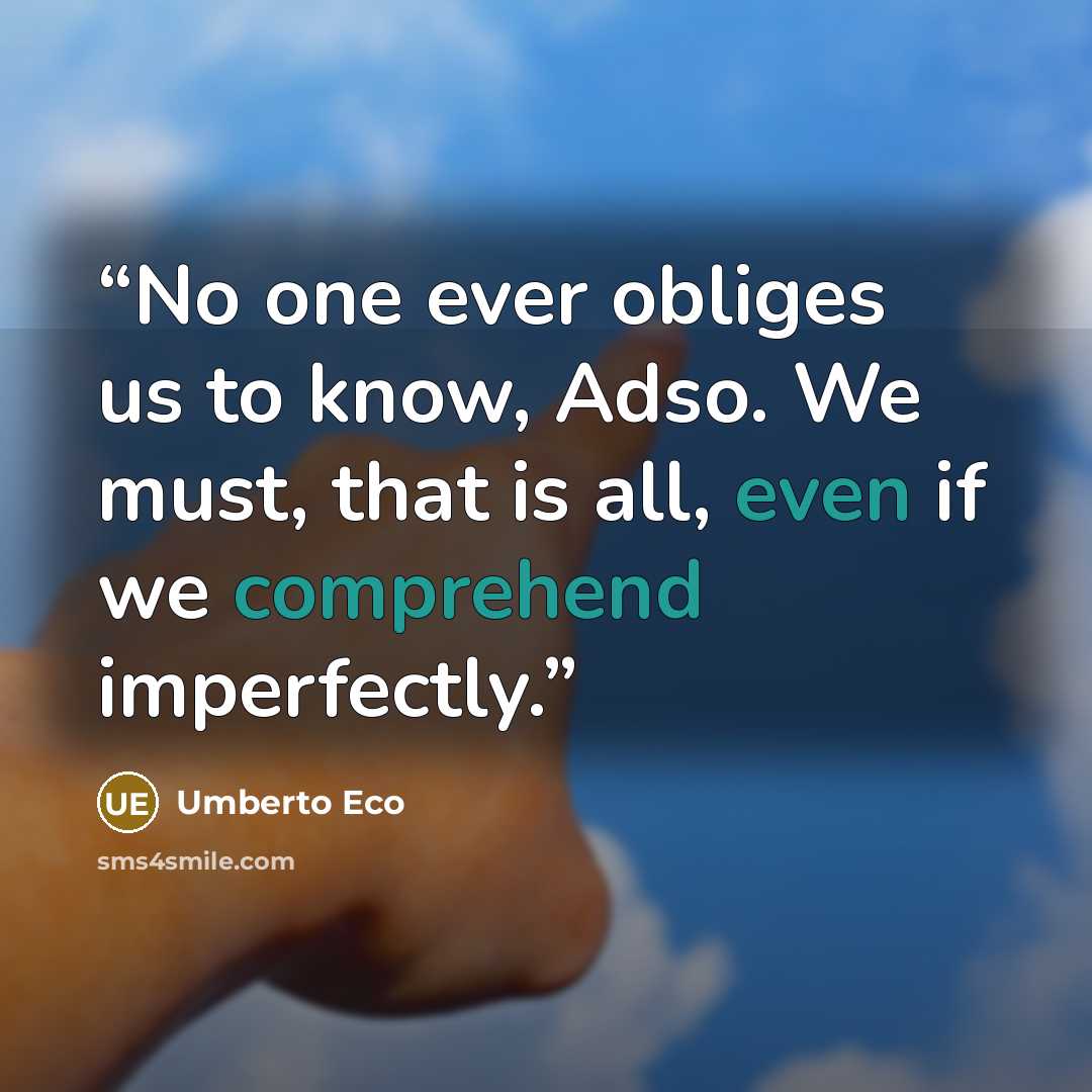 “No one ever obliges us to know, Adso. We must, that is all, even if we comprehend imperfectly.” quote by Umberto Eco