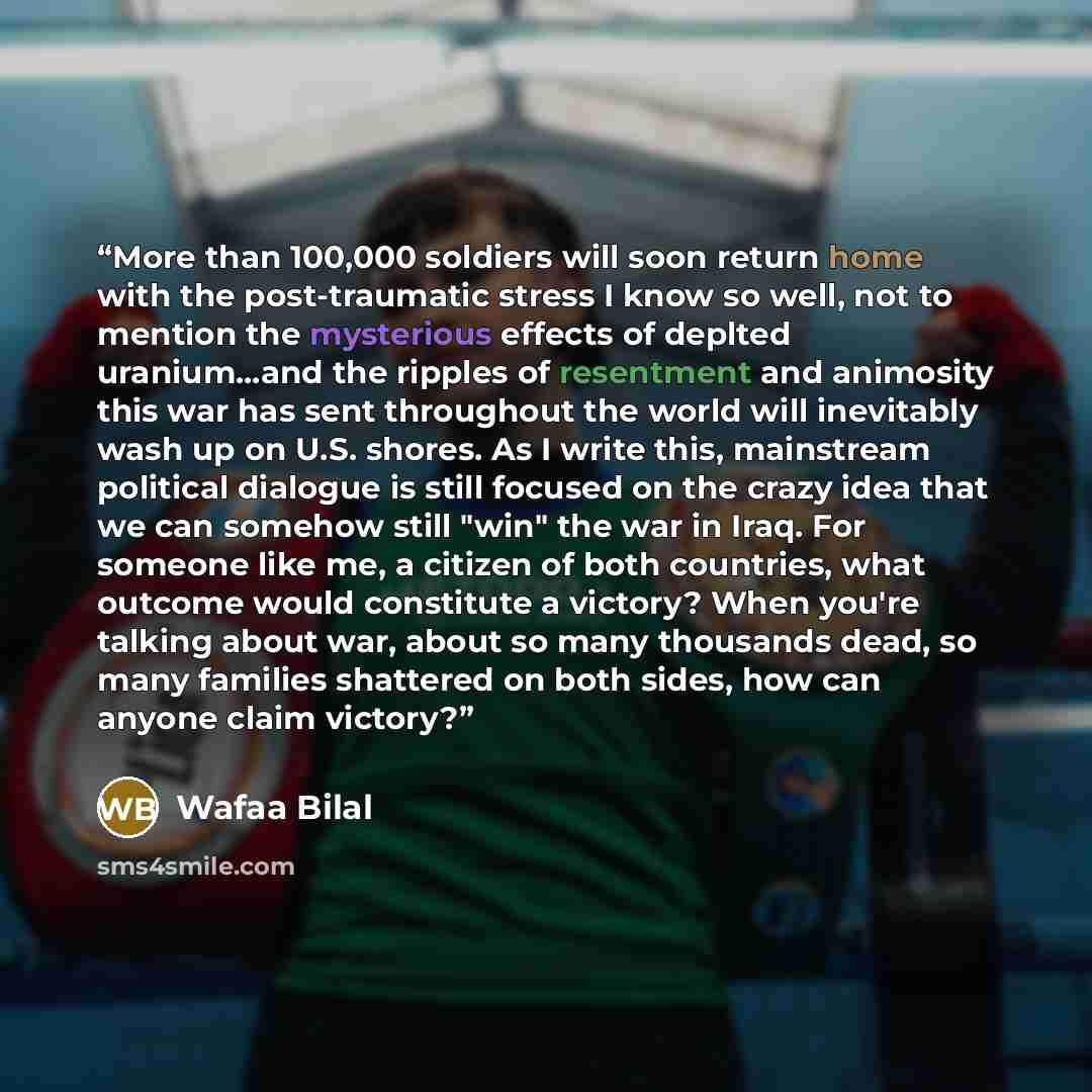 “More than 100,000 soldiers will soon return home with the post-traumatic stress I know so well, not to mention the mysterious effects of deplted uranium...and the ripples of resentment and animosity this war has sent throughout the world will inevitably wash up on U.S. shores. As I write this…” quote by Wafaa Bilal