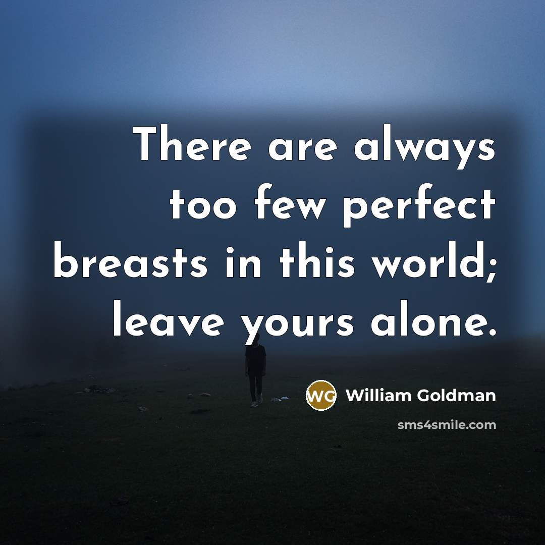 “There are always too few perfect breasts in this world; leave yours alone.” quote by William Goldman