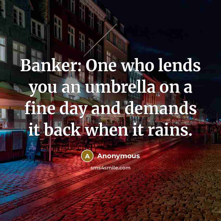 “Banker: One who lends you an umbrella on a fine day and demands it back when it rains.” quote by Anonymous