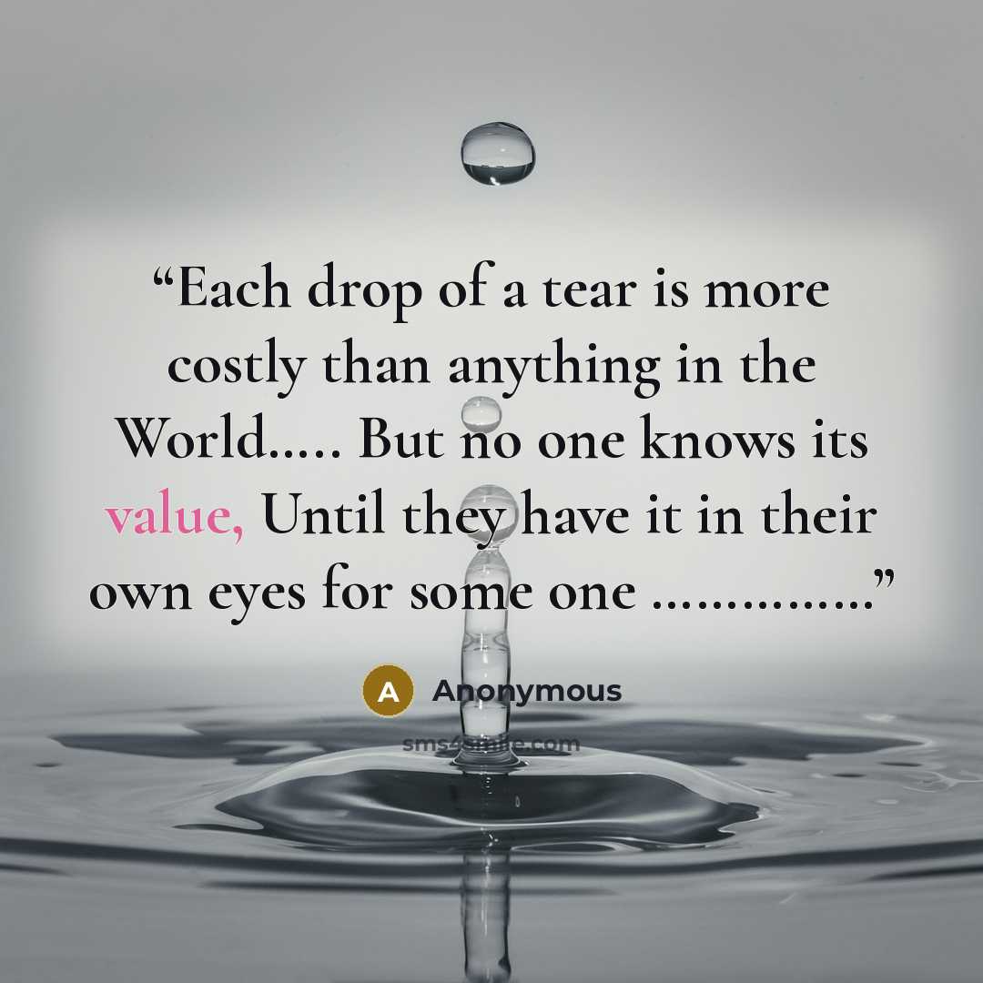 “Each drop of a tear is more costly than anything in the World….. But no one knows its value, Until they have it in their own eyes for some one ……………” quote by Anonymous