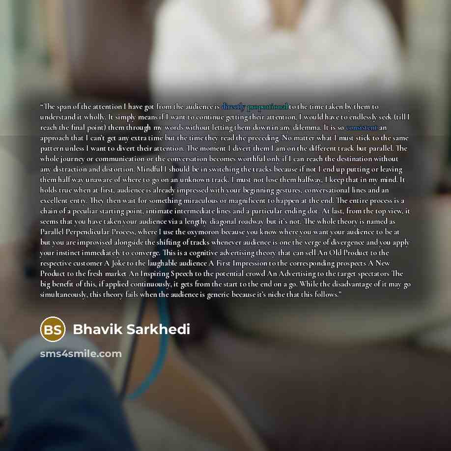 “The span of the attention I have got from the audience is directly proportional to the time taken by them to understand it wholly. It simply means if I want to continue getting their attention, I would have to endlessly seek (till I reach the final point) them through my words without letting them…” quote by Bhavik Sarkhedi