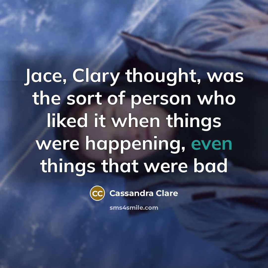 “Jace, Clary thought, was the sort of person who liked it when things were happening, even things that were bad” quote by Cassandra Clare