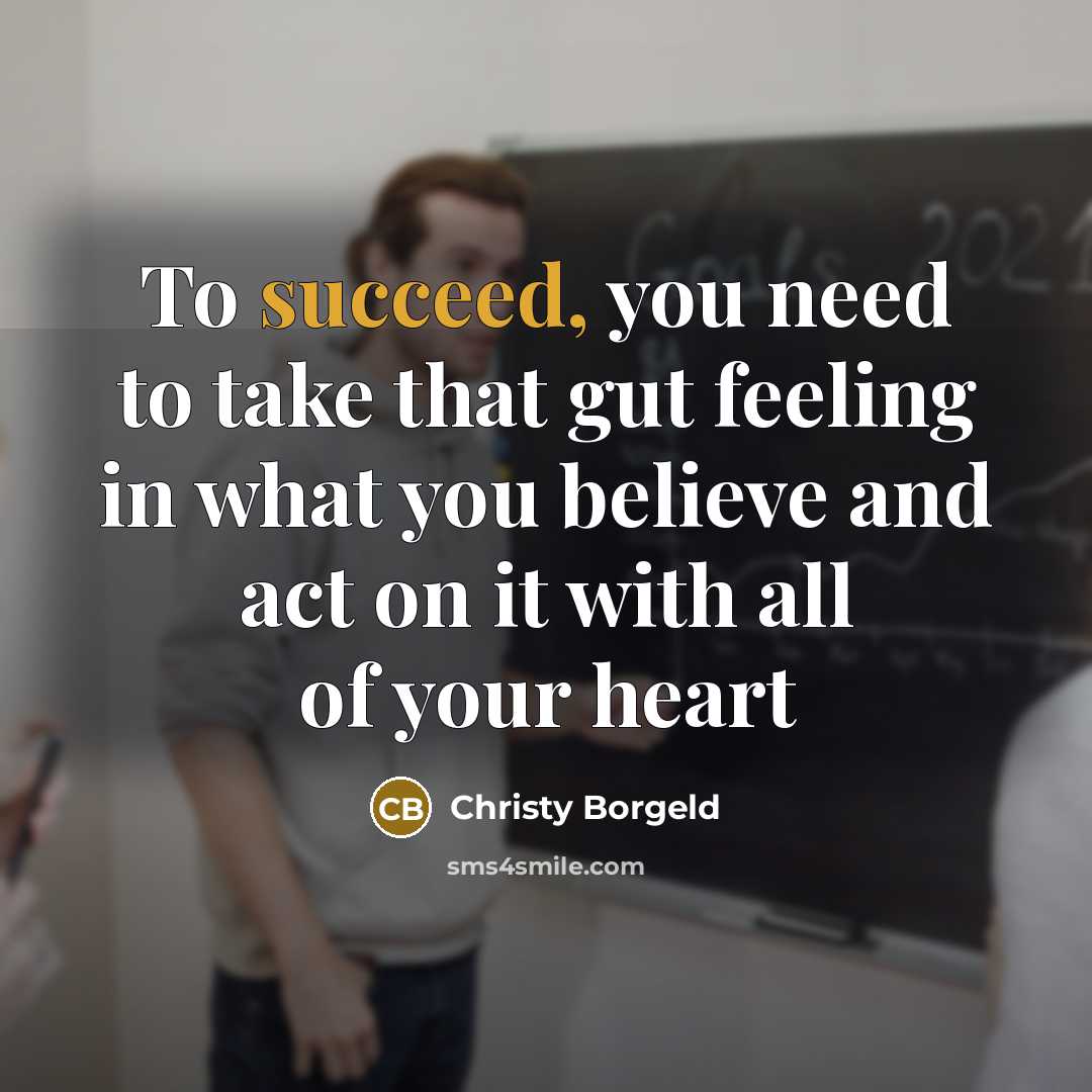 “To succeed, you need to take that gut feeling in what you believe and act on it with all of your heart” quote by Christy Borgeld