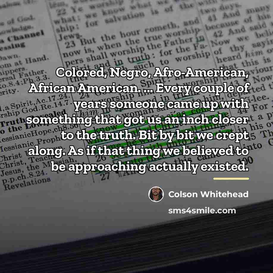 “Colored, Negro, Afro-American, African American. ... Every couple of years…” quote by Colson Whitehead