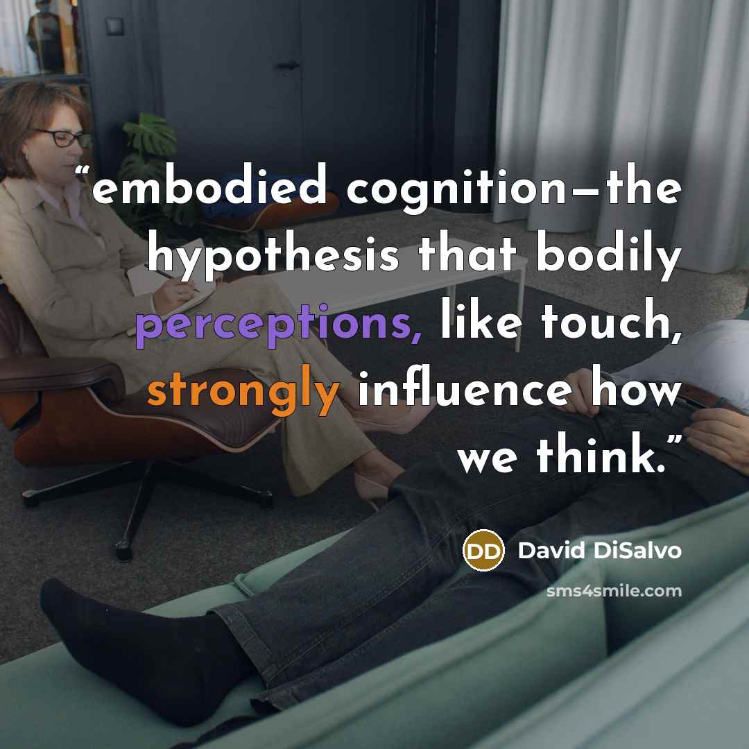 “embodied cognition—the hypothesis that bodily perceptions, like touch, strongly influence how we think.” quote by David DiSalvo