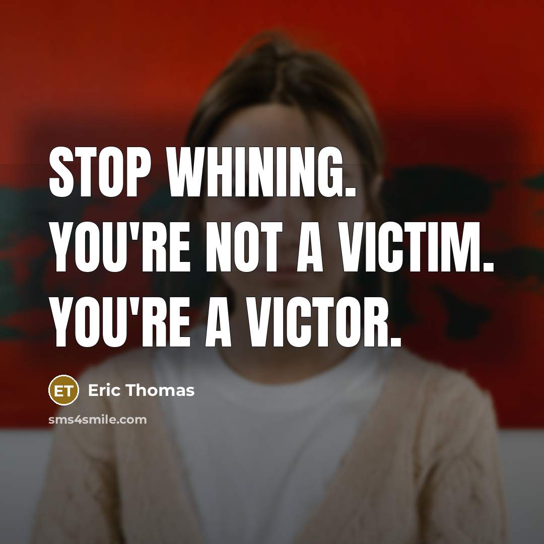 “Stop whining. You're not a victim. You're a victor.…” quote by Eric Thomas