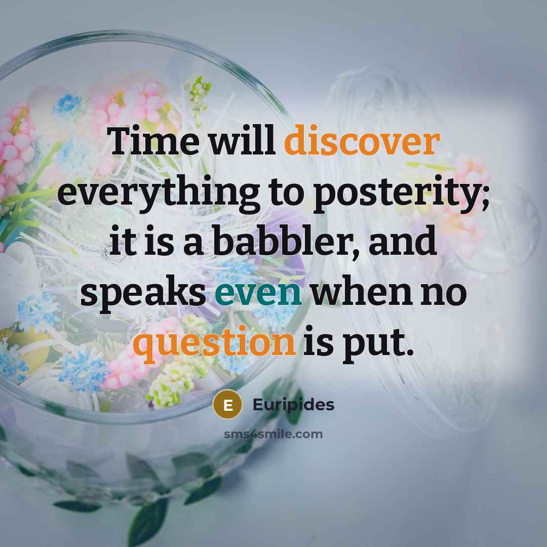 “Time will discover everything to posterity; it is a babbler, and speaks even when no question is put.” quote by Euripides