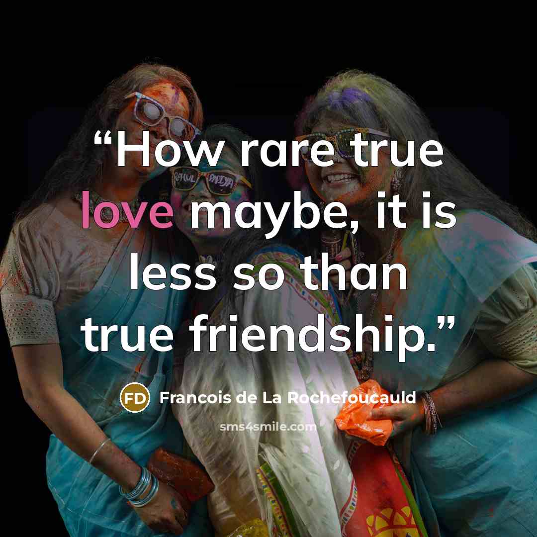 “How rare true love maybe, it is less so than true friendship.” quote by François de La Rochefoucauld