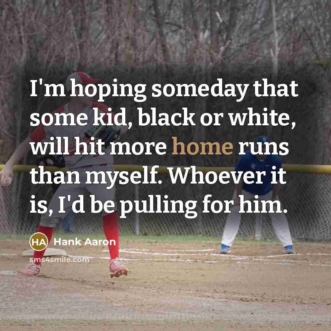“I'm hoping someday that some kid, black or white, will hit more home runs than myself. Whoever it is, I'd be pulling for him.” quote by Hank Aaron