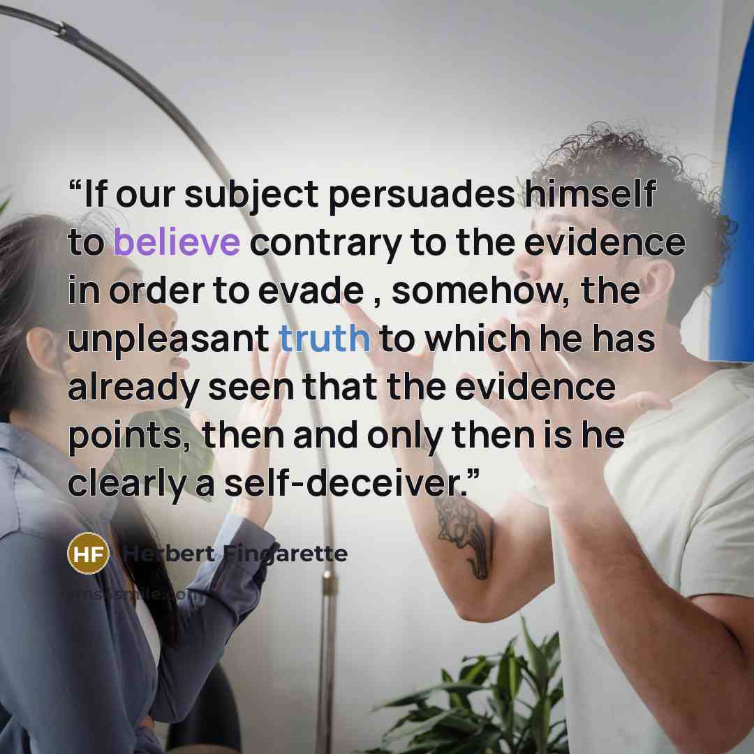 “If our subject persuades himself to believe contrary to the evidence in order to evade , somehow, the unpleasant truth to which he has already seen that the evidence points, then and only then is he clearly a self-deceiver.” quote by Herbert Fingarette