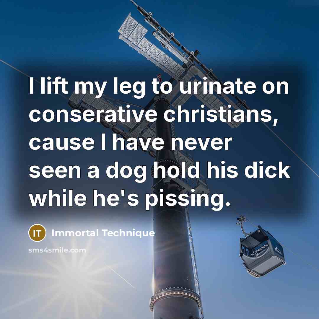 “I lift my leg to urinate on conserative christians, cause I have never seen a dog hold his dick while he's pissing.” quote by Immortal Technique