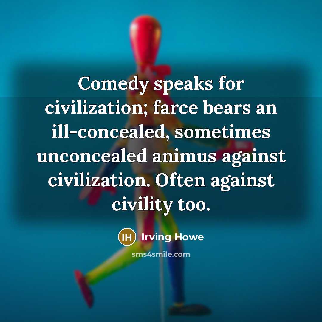 “Comedy speaks for civilization; farce bears an ill-concealed, sometimes unconcealed…” quote by Irving Howe