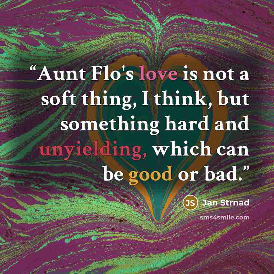 “Aunt Flo's love is not a soft thing, I think, but something hard and unyielding, which can be good or bad.” quote by Jan Strnad