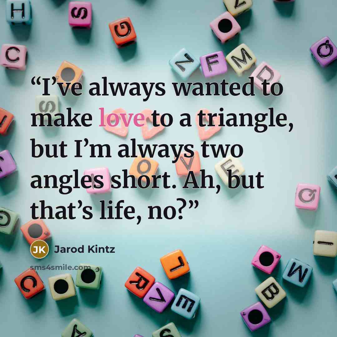 “I’ve always wanted to make love to a triangle, but I’m always two angles short. Ah, but that’s life, no?” quote by Jarod Kintz