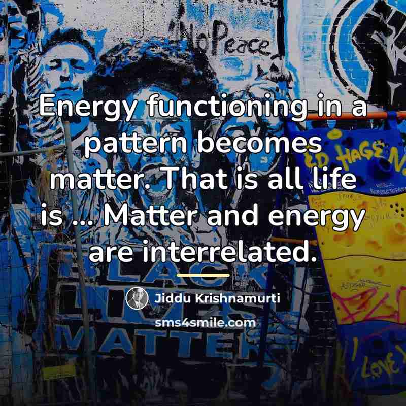 “Energy functioning in a pattern becomes matter. That is all…” quote by Jiddu Krishnamurti