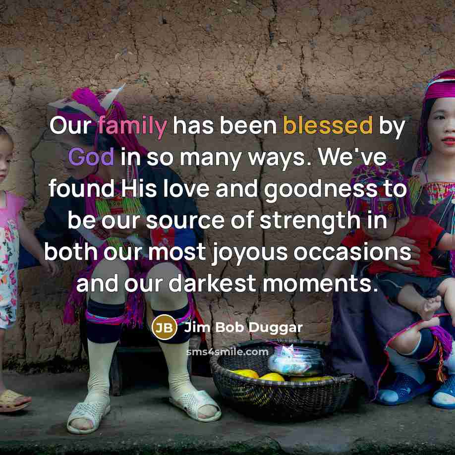 “Our family has been blessed by God in so many ways. We've found His love and goodness to be our source of strength in both our most joyous occasions and our darkest moments.” quote by Jim Bob Duggar