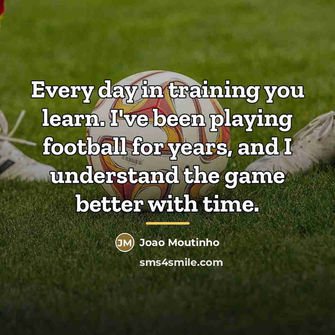 “Every day in training you learn. I've been playing football…” quote by Joao Moutinho