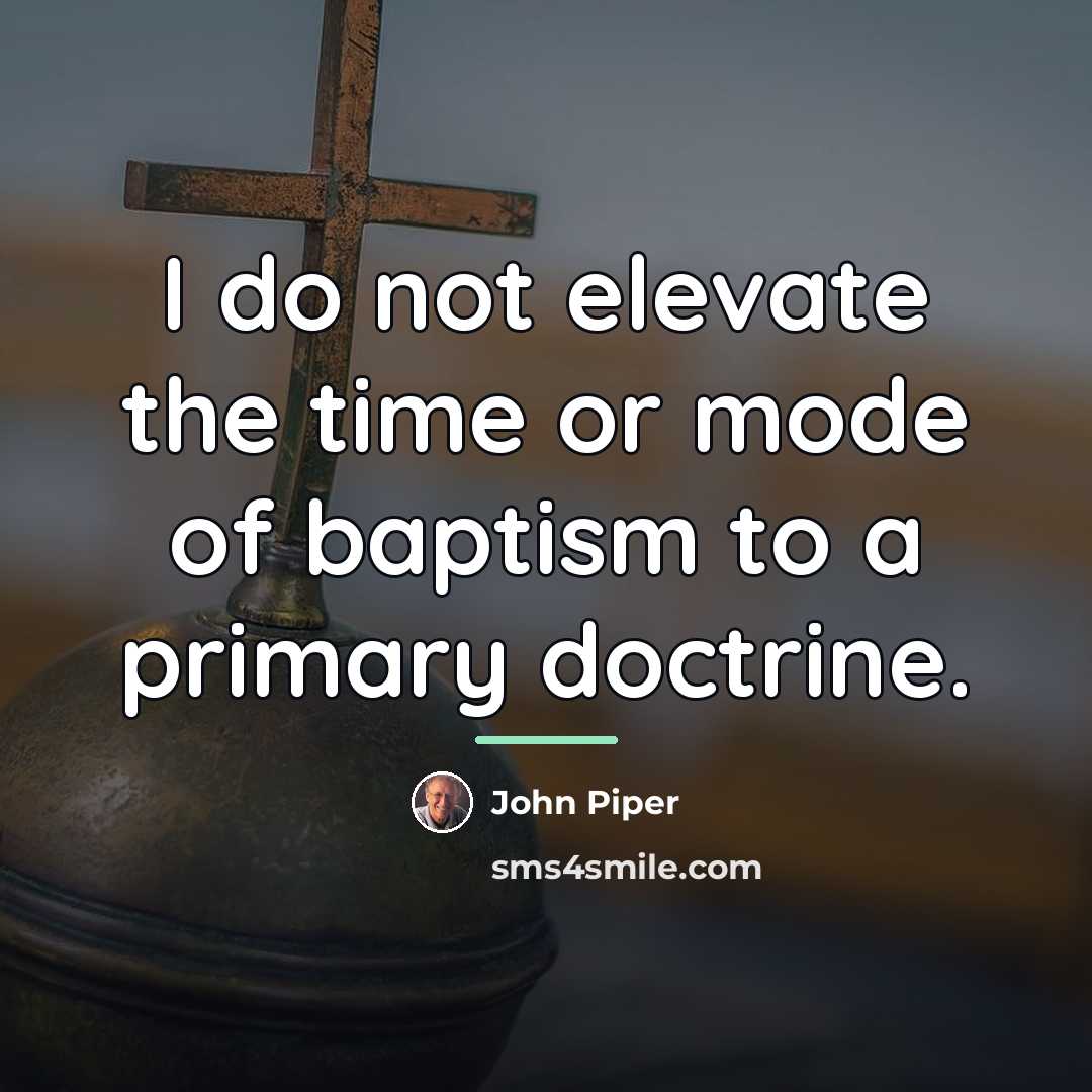 “I do not elevate the time or mode of baptism…” quote by John Piper