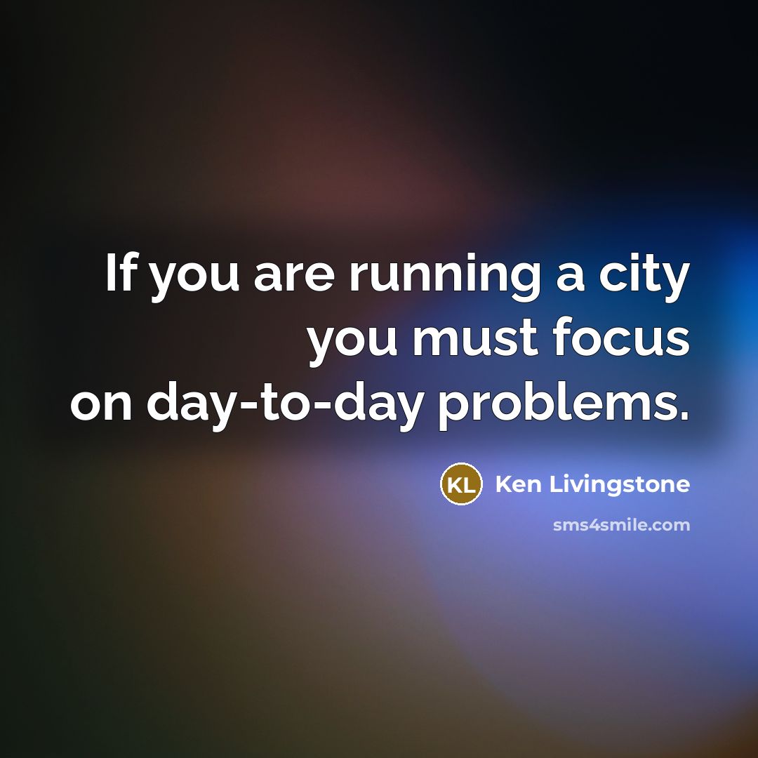 “If you are running a city you must focus on…” quote by Ken Livingstone