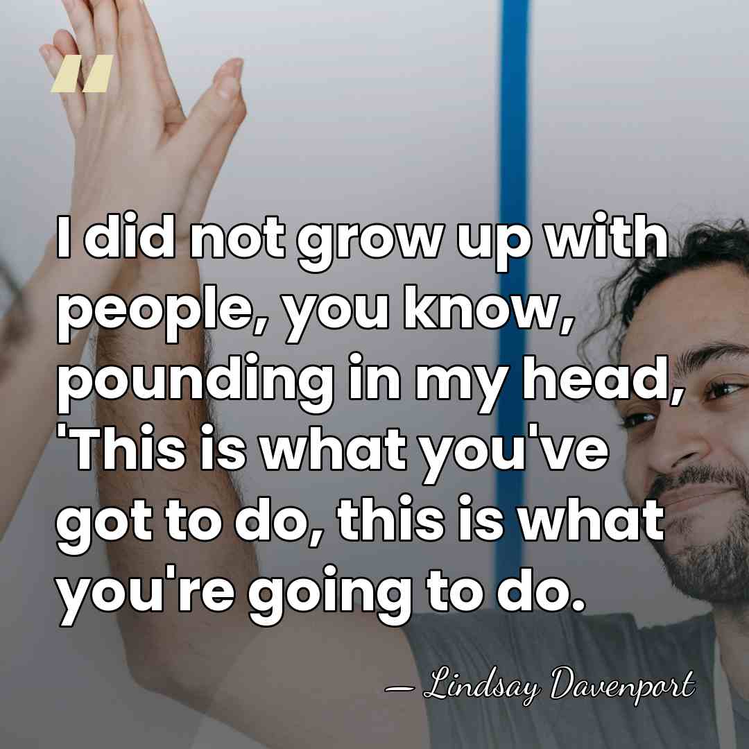 I did not grow up with people, you know, pounding in my&hellip; - Lindsay Davenport
