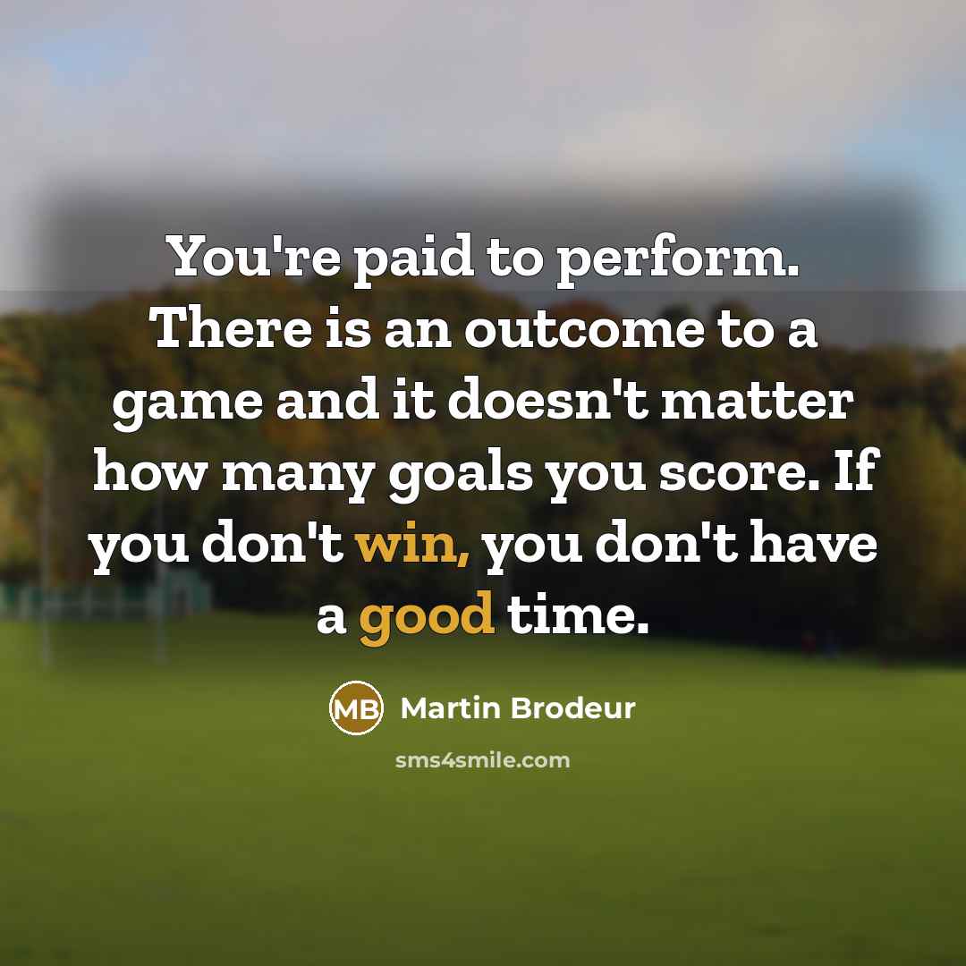 “You're paid to perform. There is an outcome to a game and it doesn't matter how many goals you score. If you don't win, you don't have a good time.” quote by Martin Brodeur