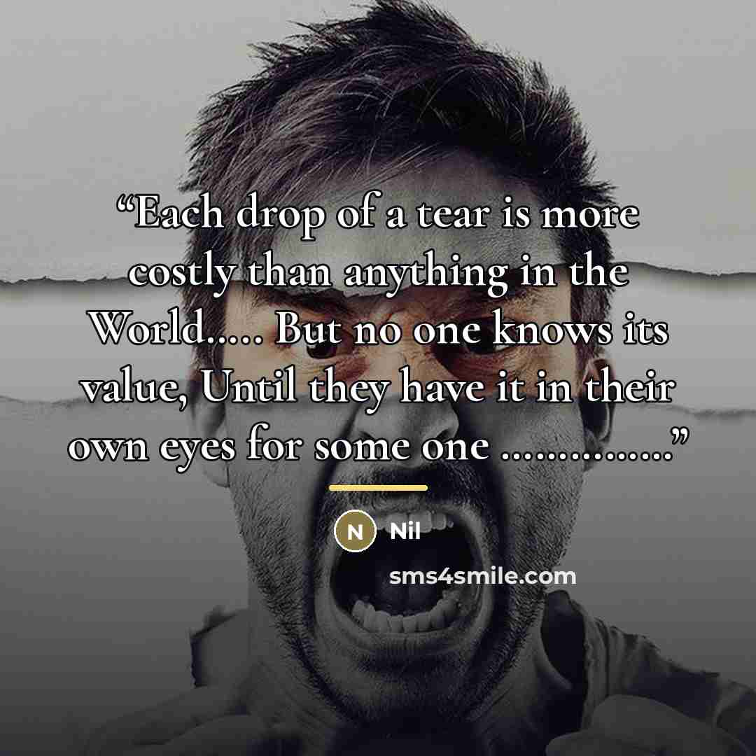“Each drop of a tear is more costly than anything in the World….. But no one knows its value, Until they have it in their own eyes for some one ……………” quote by Anonymous