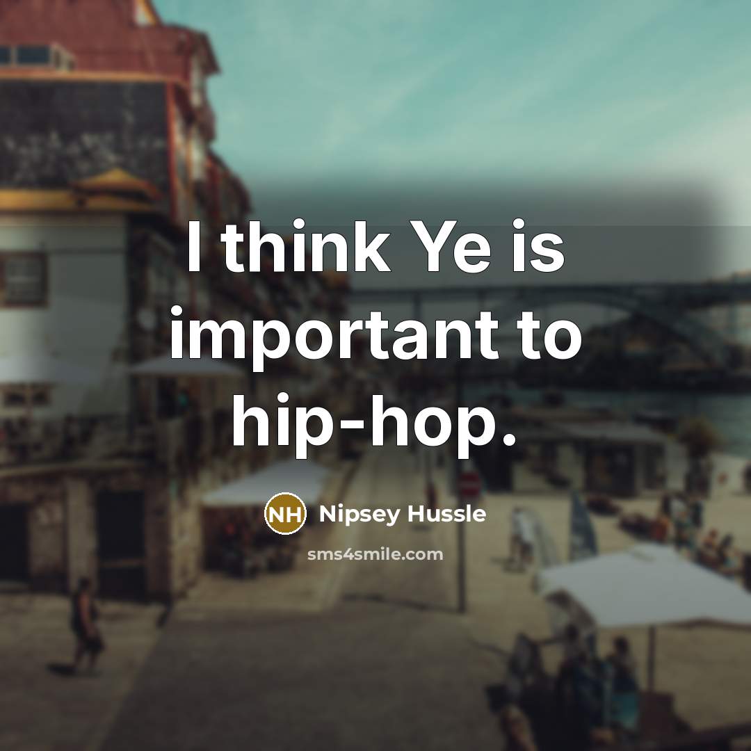 “I think Ye is important to hip-hop.…” quote by Nipsey Hussle