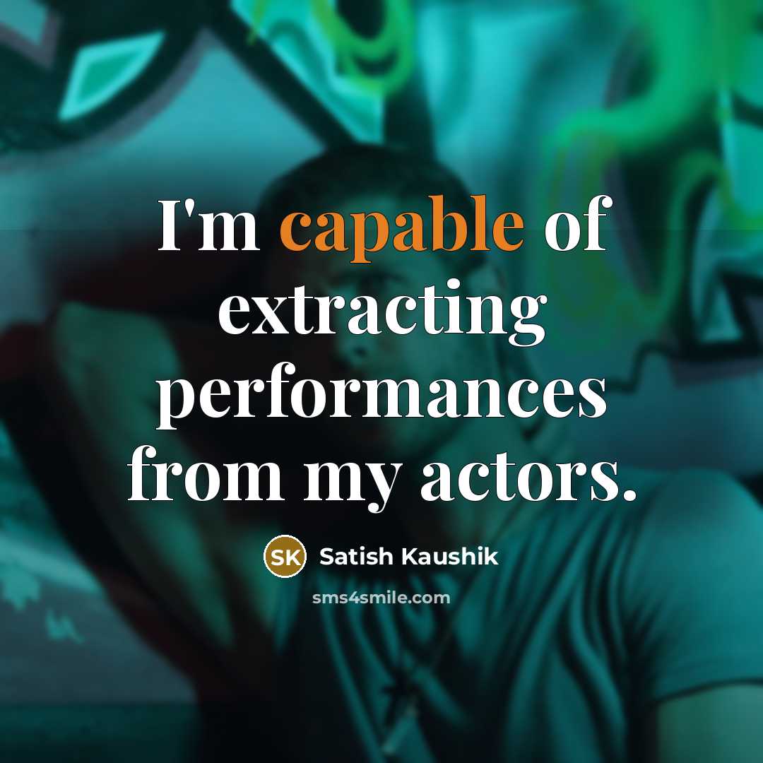 “I'm capable of extracting performances from my actors.” quote by Satish Kaushik