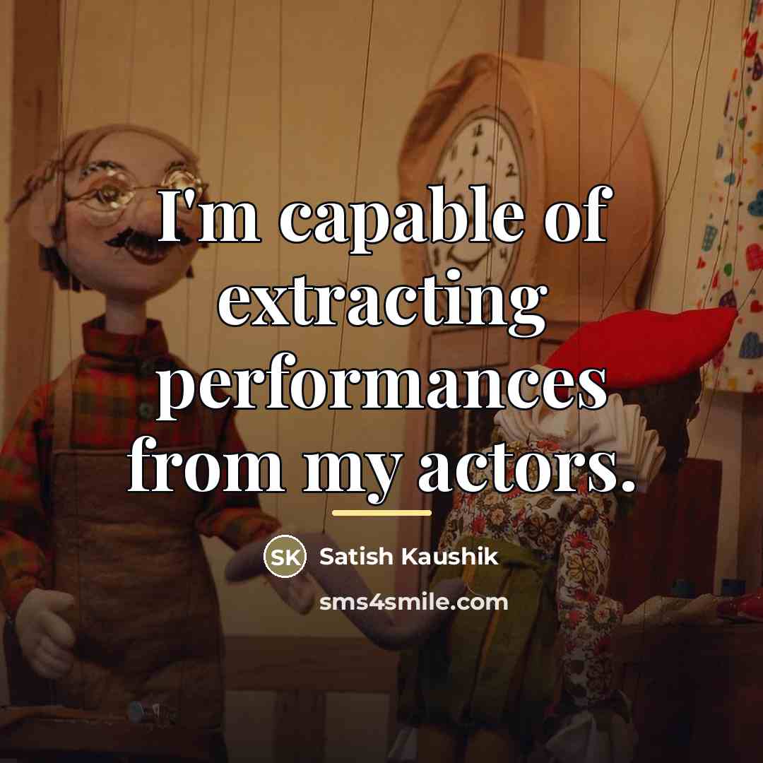 “I'm capable of extracting performances from my actors.…” quote by Satish Kaushik