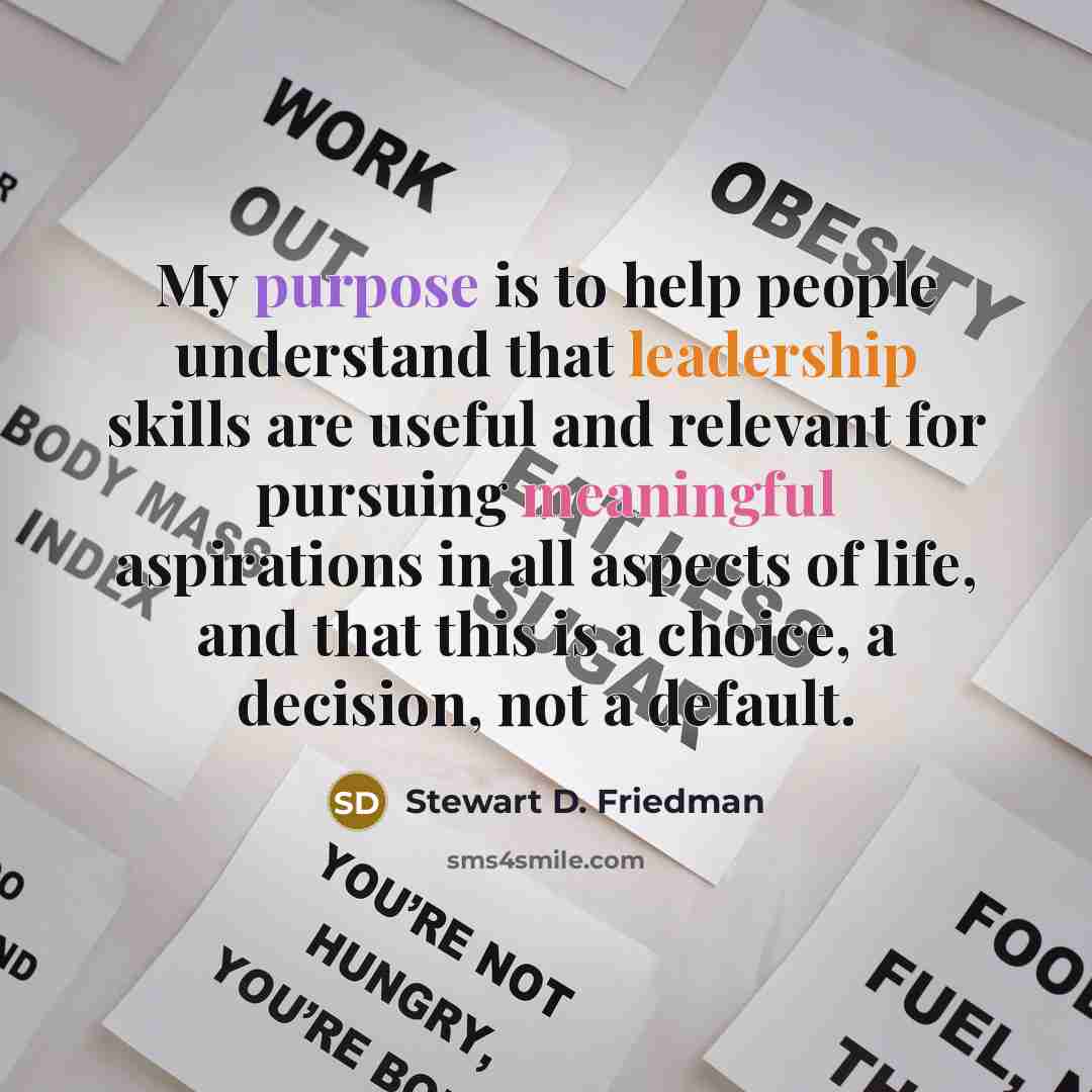 “My purpose is to help people understand that leadership skills…” quote by Stewart D. Friedman