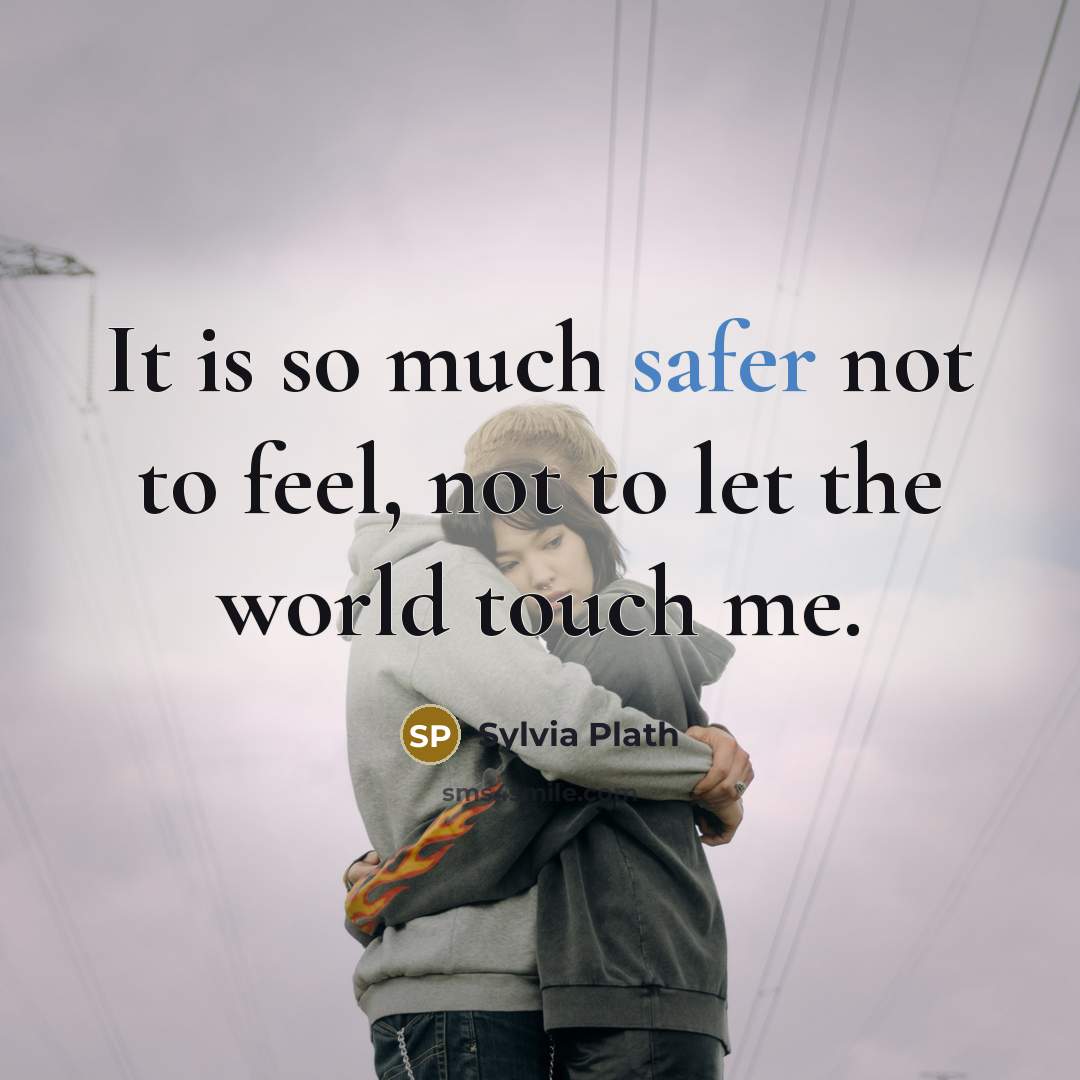 “It is so much safer not to feel, not to let the world touch me.” quote by Sylvia Plath