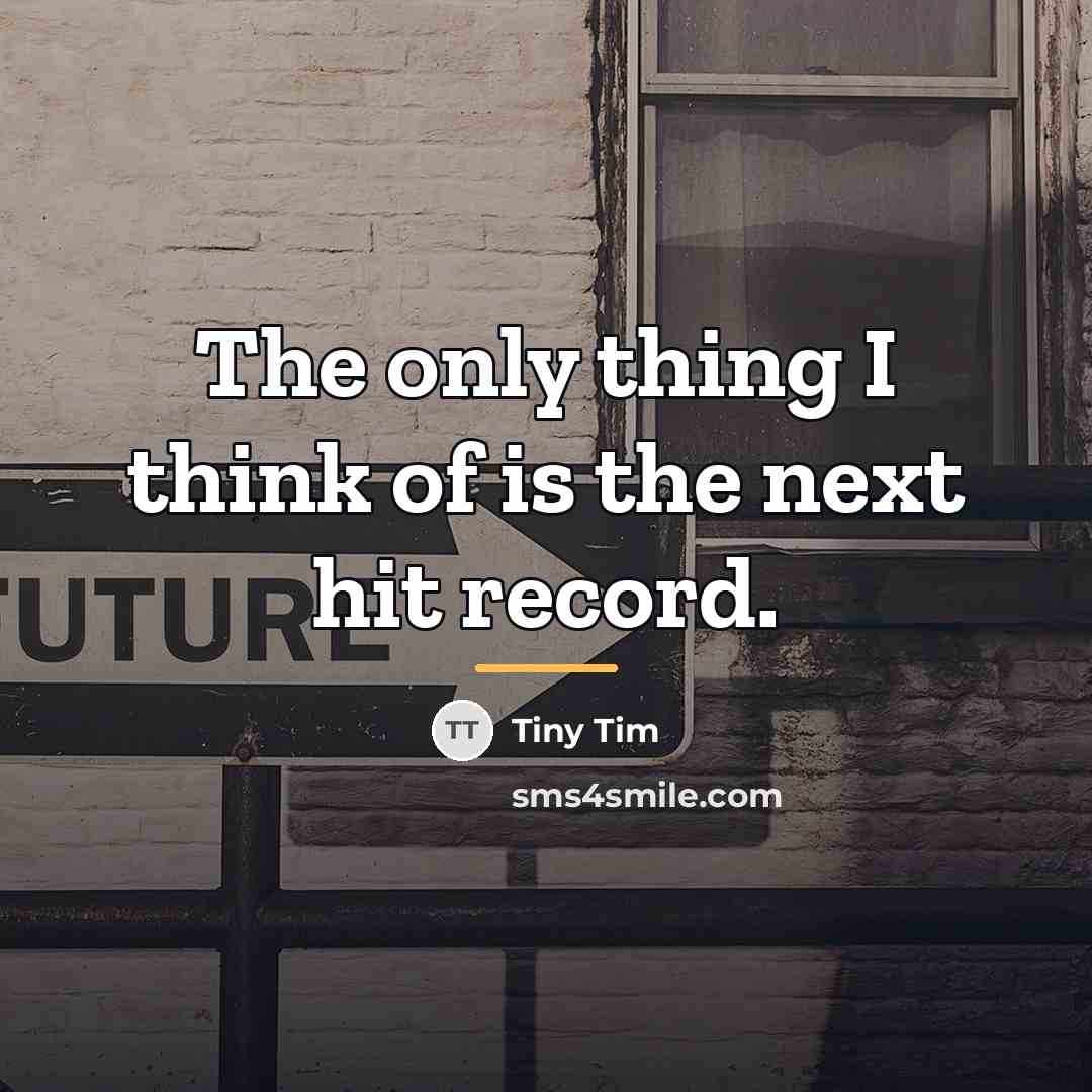 “The only thing I think of is the next hit…” quote by Tiny Tim