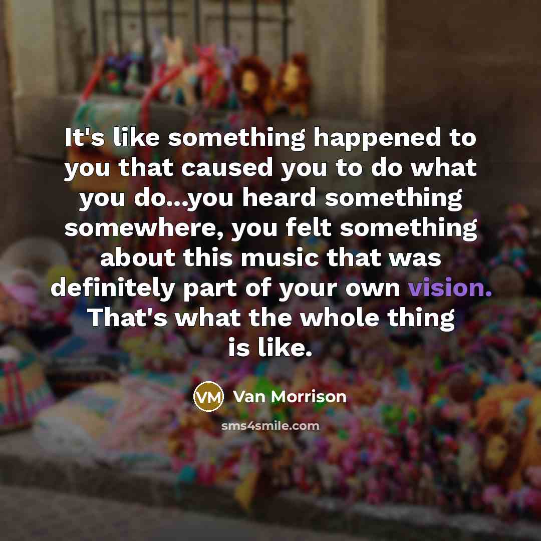 “It's like something happened to you that caused you to…” quote by Van Morrison