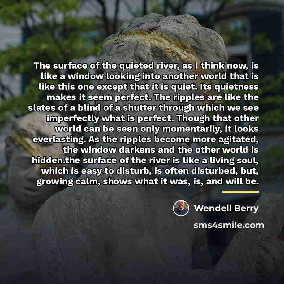 “The surface of the quieted river, as I think now,…” quote by Wendell Berry