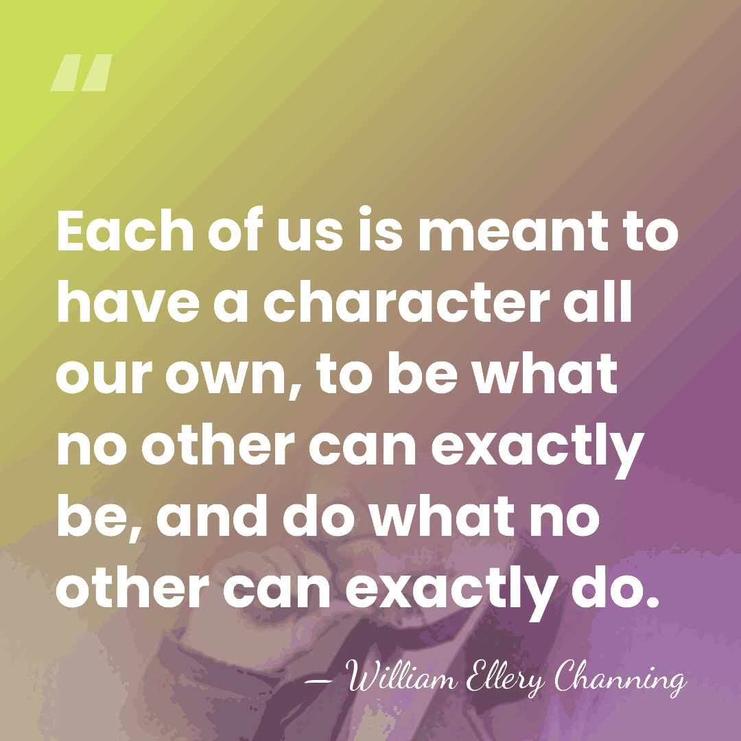Each of us is meant to have a character all our own,&hellip; - William Ellery Channing