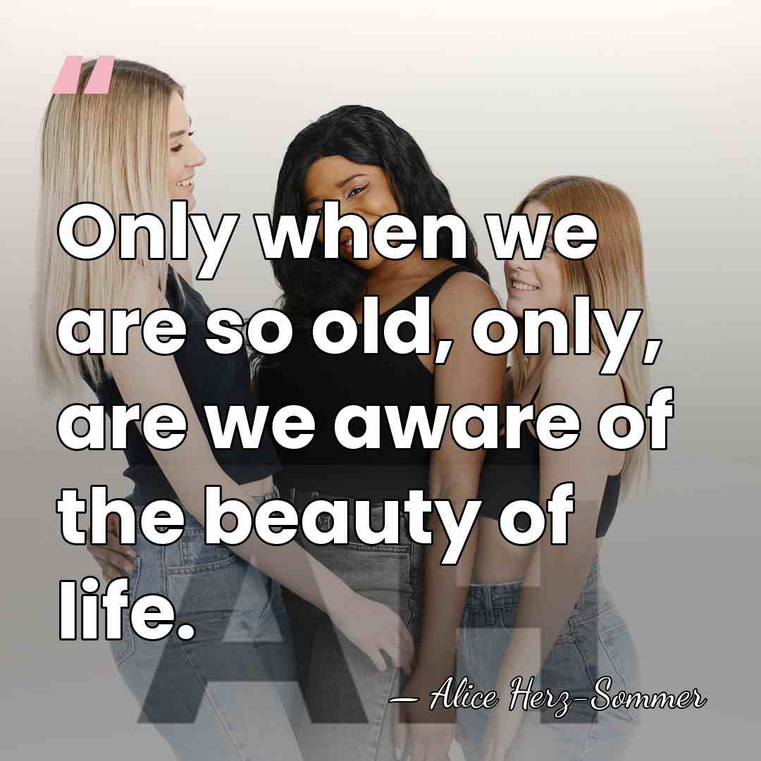Only when we are so old, only, are we aware of the&hellip; - Alice Herz-Sommer