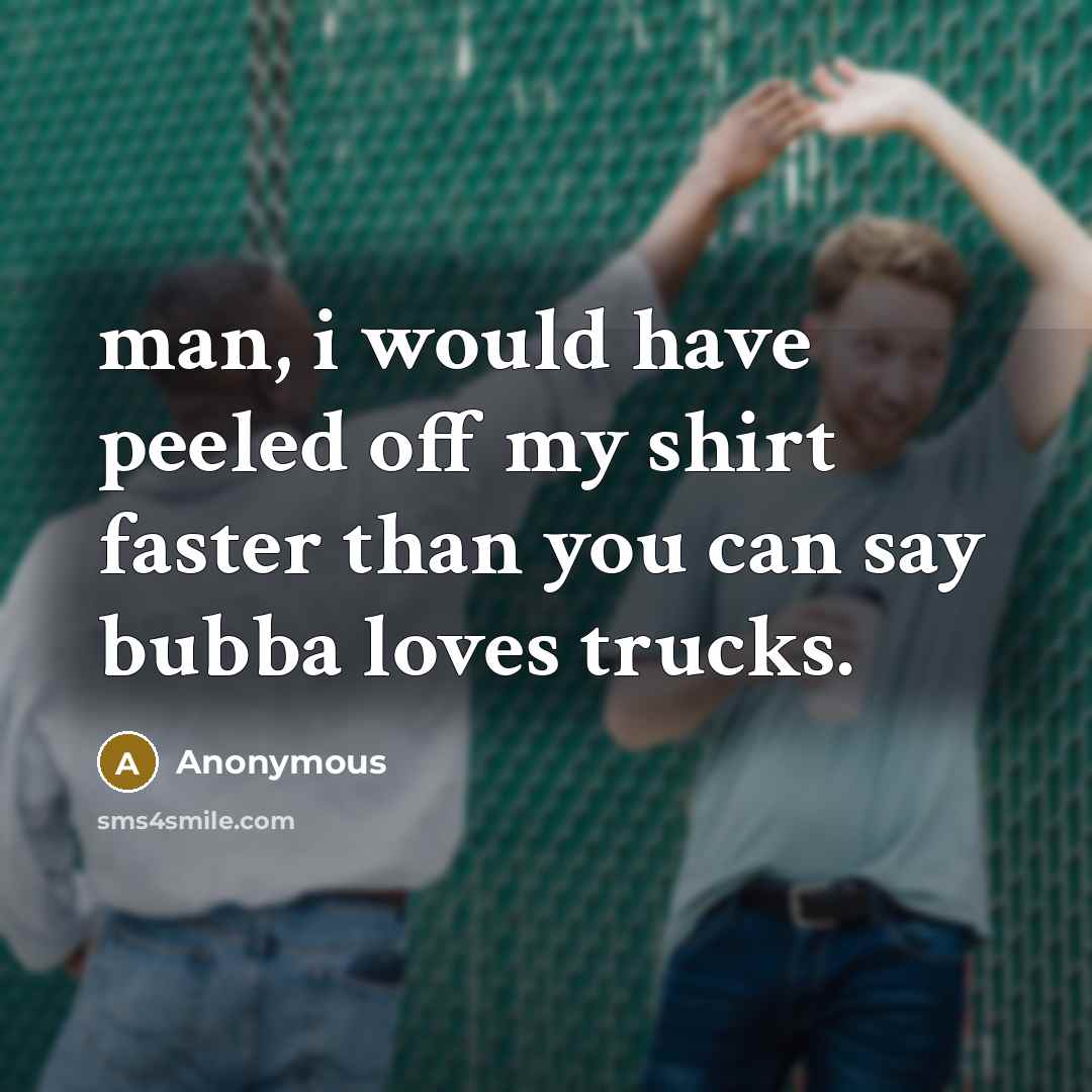 “man, i would have peeled off my shirt faster than…” quote by Anonymous