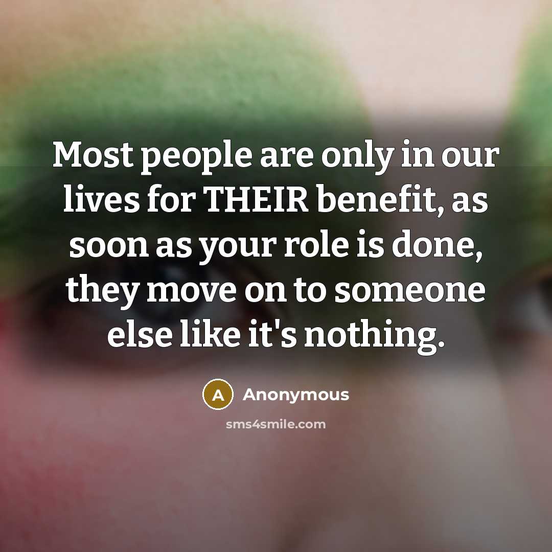 “Most people are only in our lives for THEIR benefit, as soon as your role is done, they move on to someone else like it's nothing.” quote by Anonymous
