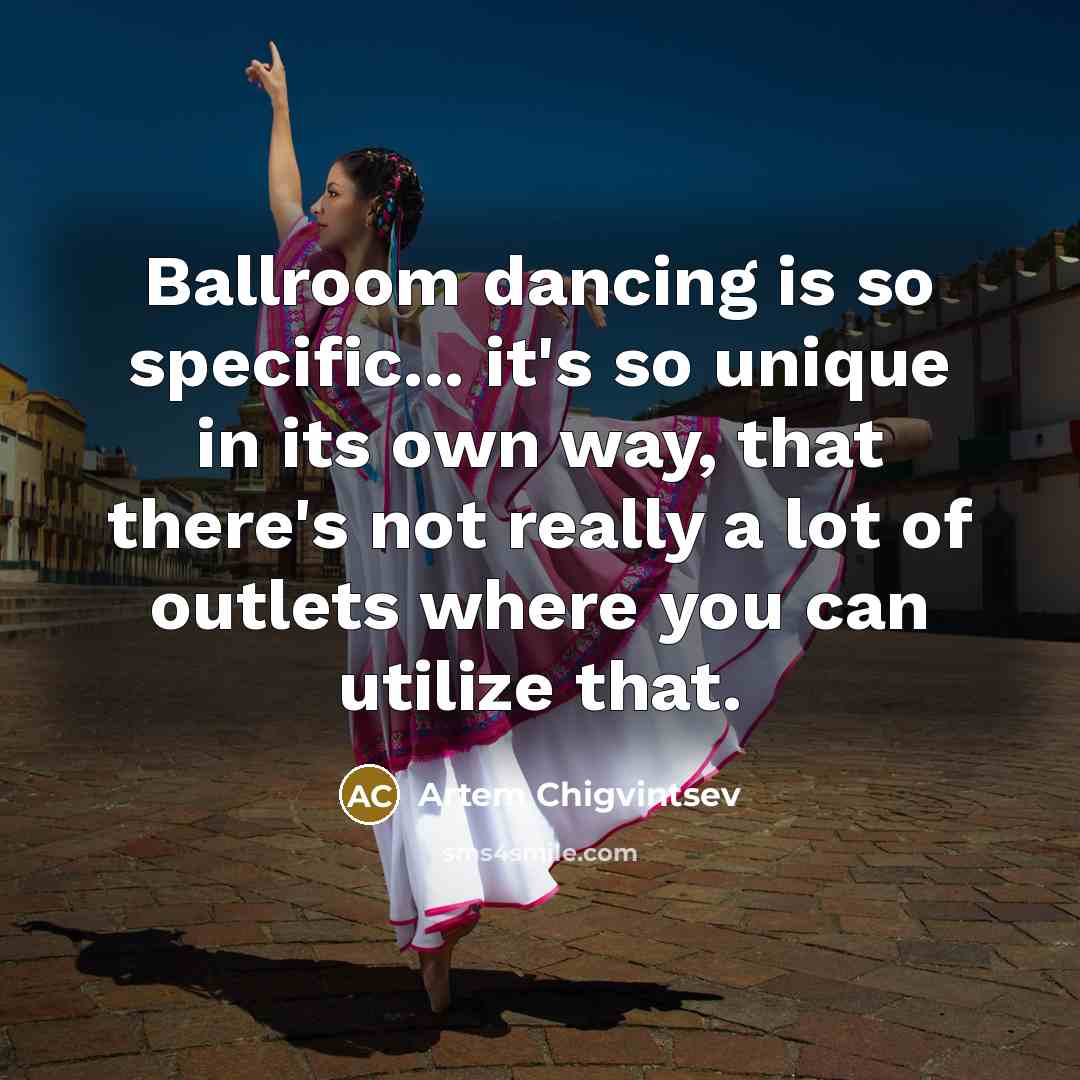 “Ballroom dancing is so specific... it's so unique in its own way, that there's not really a lot of outlets where you can utilize that.” quote by Artem Chigvintsev