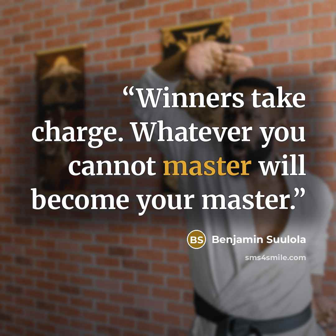 “Winners take charge. Whatever you cannot master will become your master.” quote by Benjamin Suulola