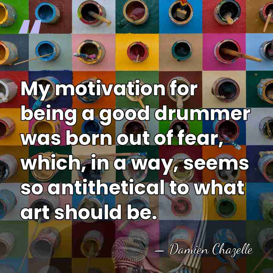 My motivation for being a good drummer was born out of fear,&hellip; - Damien Chazelle