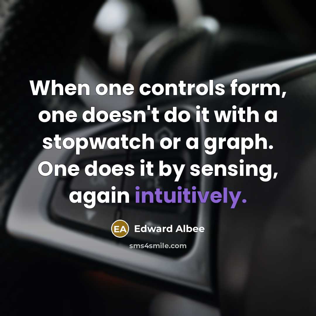 “When one controls form, one doesn't do it with a stopwatch or a graph. One does it by sensing, again intuitively.” quote by Edward Albee