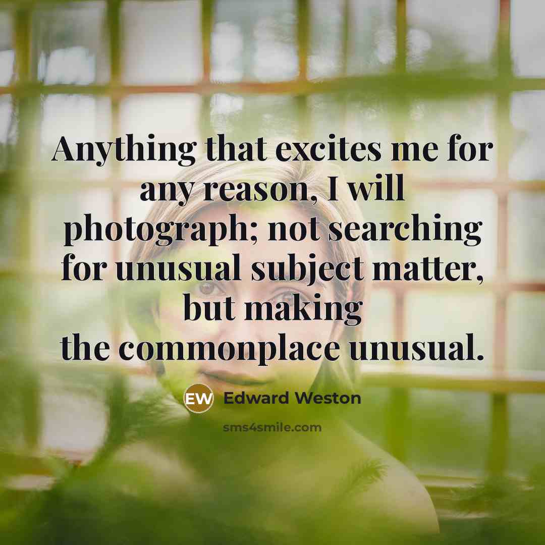 “Anything that excites me for any reason, I will photograph;…” quote by Edward Weston