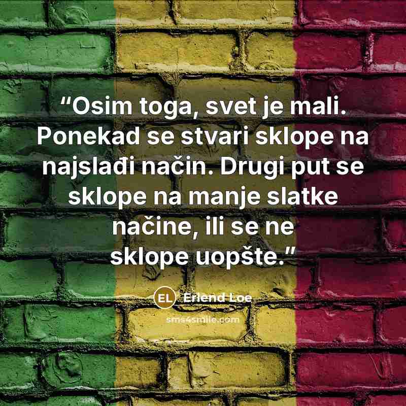 “Osim toga, svet je mali. Ponekad se stvari sklope na najslađi način. Drugi put se sklope na manje slatke načine, ili se ne sklope uopšte.” quote by Erlend Loe