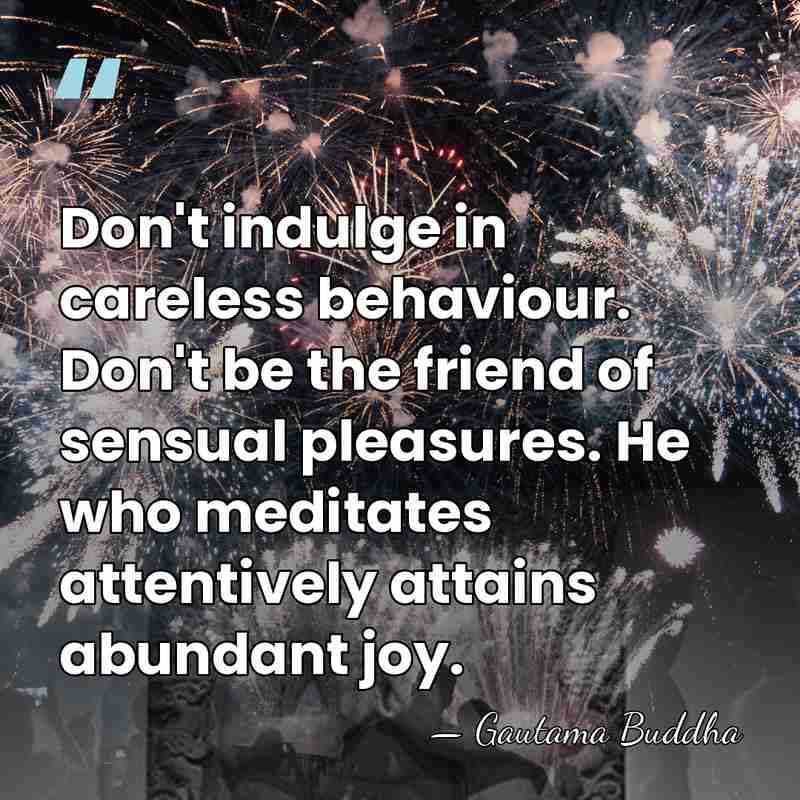 Don't indulge in careless behaviour. Don't be the friend of sensual pleasures.&hellip; - Gautama Buddha