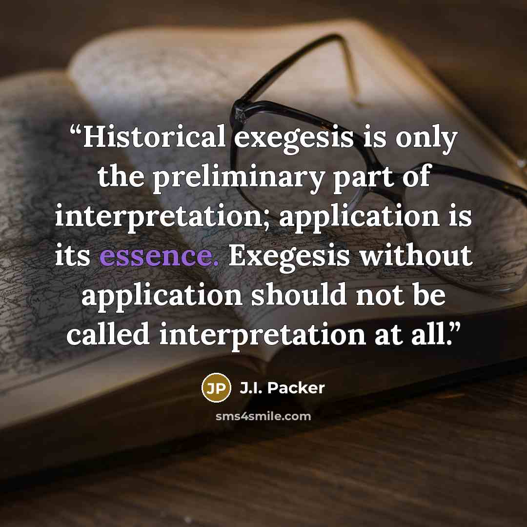 “Historical exegesis is only the preliminary part of interpretation; application is its essence. Exegesis without application should not be called interpretation at all.” quote by J.I. Packer