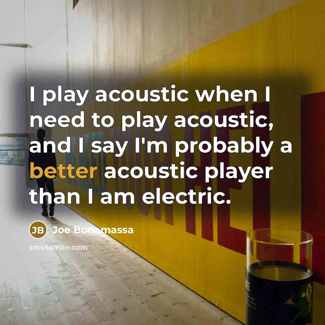 “I play acoustic when I need to play acoustic, and I say I'm probably a better acoustic player than I am electric.” quote by Joe Bonamassa